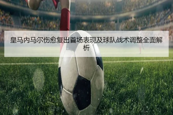 皇马内马尔伤愈复出首场表现及球队战术调整全面解析（XINGCAI SPORTS）