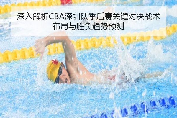 深入解析CBA深圳队季后赛关键对决战术布局与胜负趋势预测（XINGCAI SPORTS）